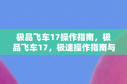 极品飞车17操作指南，极品飞车17，极速操作指南与技巧解析