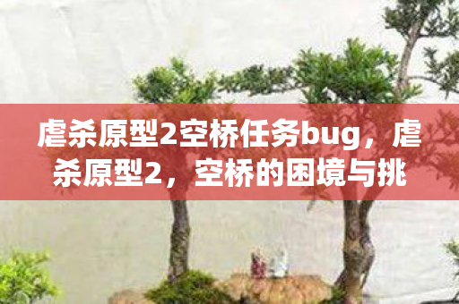 虐杀原型2空桥任务bug，虐杀原型2，空桥的困境与挑战