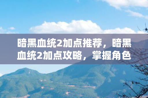 暗黑血统2加点推荐，暗黑血统2加点攻略，掌握角色成长，轻松提升战斗力！