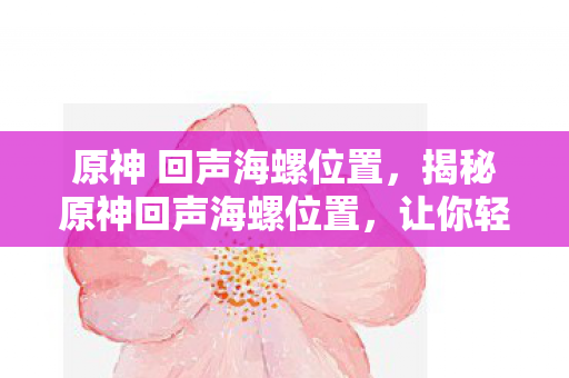 原神 回声海螺位置，揭秘原神回声海螺位置，让你轻松找到隐藏宝藏！