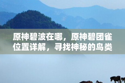 原神碧波在哪，原神碧团雀位置详解，寻找神秘的鸟类宝藏