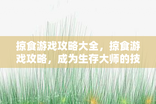 掠食游戏攻略大全，掠食游戏攻略，成为生存大师的技巧与策略