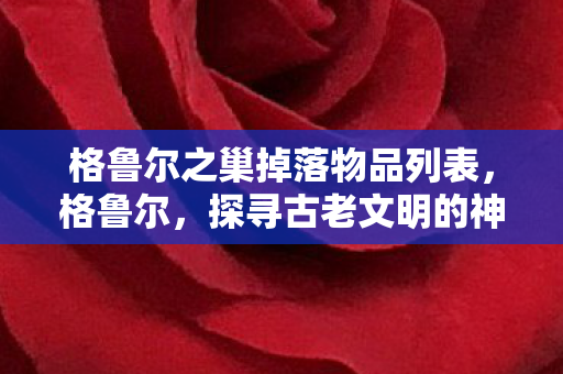 格鲁尔之巢掉落物品列表，格鲁尔，探寻古老文明的神秘之地