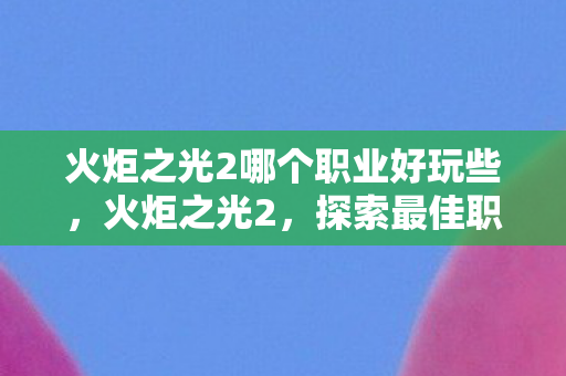 火炬之光2哪个职业好玩些，火炬之光2，探索最佳职业之旅