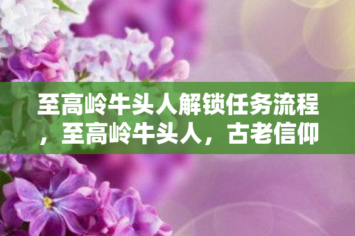 至高岭牛头人解锁任务流程，至高岭牛头人，古老信仰与现代探索的交融