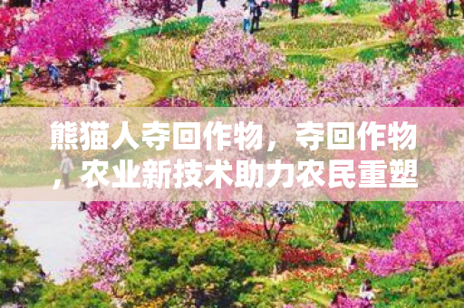 熊猫人夺回作物，夺回作物，农业新技术助力农民重塑土地繁荣