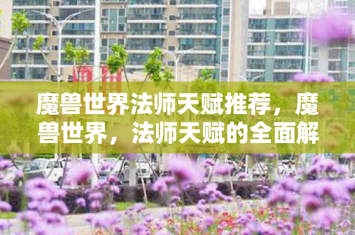 魔兽世界法师天赋推荐，魔兽世界，法师天赋的全面解析与攻略