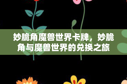 妙脆角魔兽世界卡牌，妙脆角与魔兽世界的兑换之旅