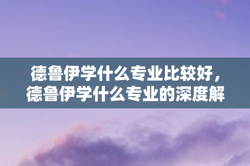 德鲁伊学什么专业比较好，德鲁伊学什么专业的深度解读