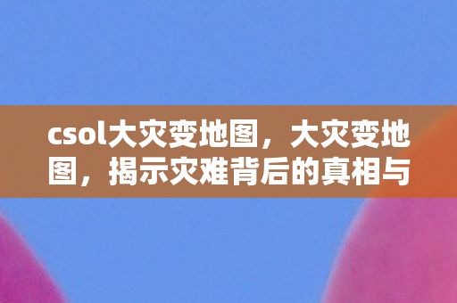 csol大灾变地图，大灾变地图，揭示灾难背后的真相与应对之道