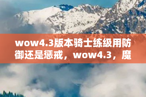 wow4.3版本骑士练级用防御还是惩戒，wow4.3，魔兽世界的新篇章，玩家们的狂欢盛宴
