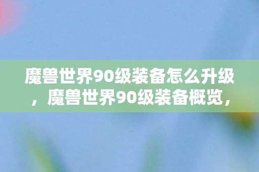 魔兽世界90级装备怎么升级，魔兽世界90级装备概览，从新手到巅峰的选择