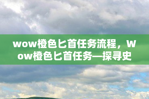 wow橙色匕首任务流程，Wow橙色匕首任务—探寻史诗级武器的诞生之旅