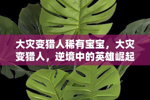 大灾变猎人稀有宝宝，大灾变猎人，逆境中的英雄崛起