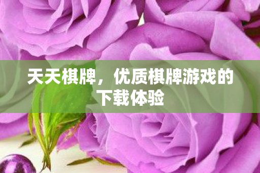 天天棋牌，优质棋牌游戏的下载体验