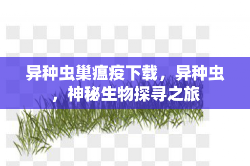 异种虫巢瘟疫下载，异种虫，神秘生物探寻之旅