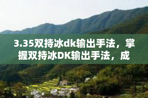 3.35双持冰dk输出手法，掌握双持冰DK输出手法，成为战场上的致命利刃
