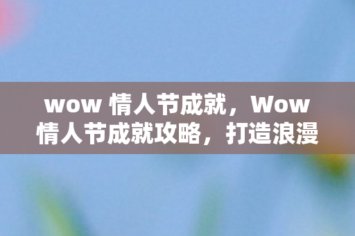 wow 情人节成就，Wow情人节成就攻略，打造浪漫时刻，留下甜蜜回忆