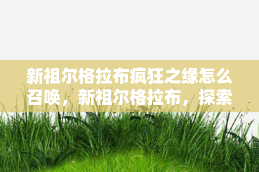 新祖尔格拉布疯狂之缘怎么召唤，新祖尔格拉布，探索神秘的古老遗迹