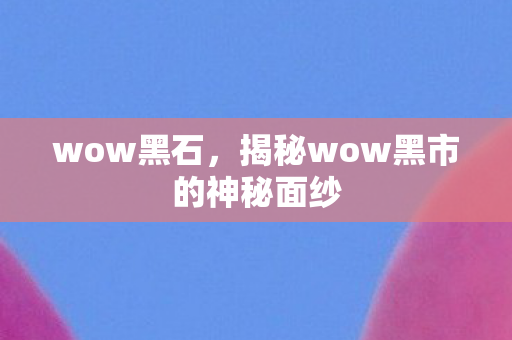 wow黑石，揭秘wow黑市的神秘面纱