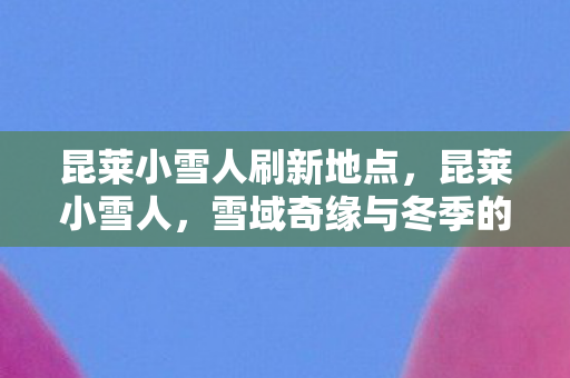 昆莱小雪人刷新地点，昆莱小雪人，雪域奇缘与冬季的欢乐使者