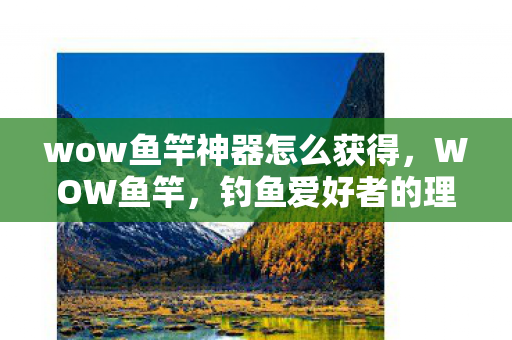 wow鱼竿神器怎么获得，WOW鱼竿，钓鱼爱好者的理想之选