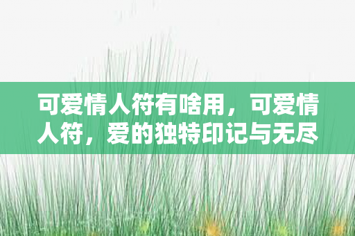 可爱情人符有啥用，可爱情人符，爱的独特印记与无尽情感