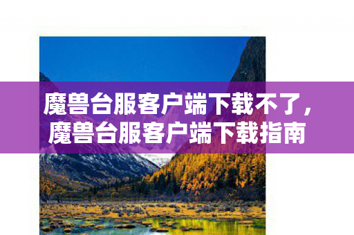 魔兽台服客户端下载不了，魔兽台服客户端下载指南