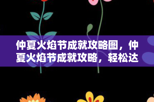 仲夏火焰节成就攻略图，仲夏火焰节成就攻略，轻松达成，赢取丰厚奖励！