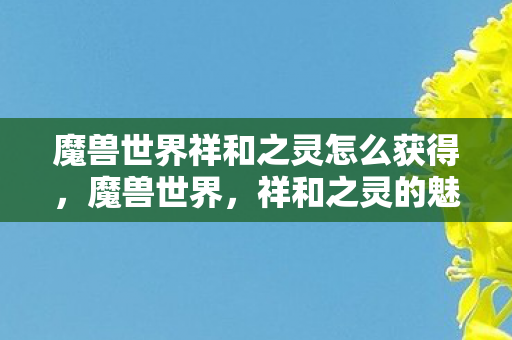 魔兽世界祥和之灵怎么获得，魔兽世界，祥和之灵的魅力与探索