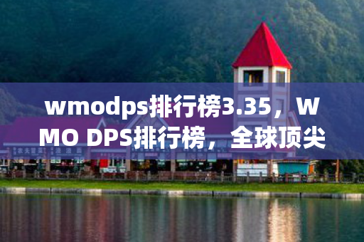 wmodps排行榜3.35，WMO DPS排行榜，全球顶尖玩家的速度与激情