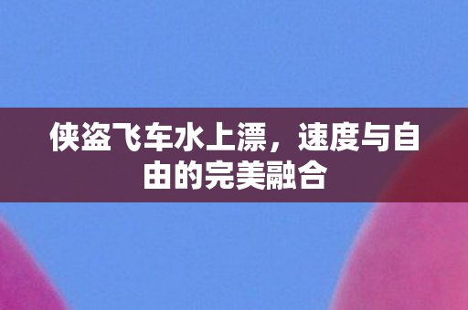 侠盗飞车水上漂，速度与自由的完美融合