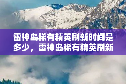 雷神岛稀有精英刷新时间是多少，雷神岛稀有精英刷新时间详解