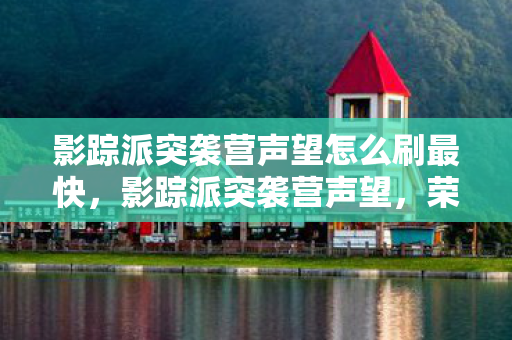影踪派突袭营声望怎么刷最快，影踪派突袭营声望，荣耀与力量的象征