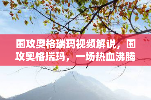 围攻奥格瑞玛视频解说，围攻奥格瑞玛，一场热血沸腾的史诗战役