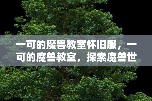 一可的魔兽教室怀旧服，一可的魔兽教室，探索魔兽世界的奇幻之旅