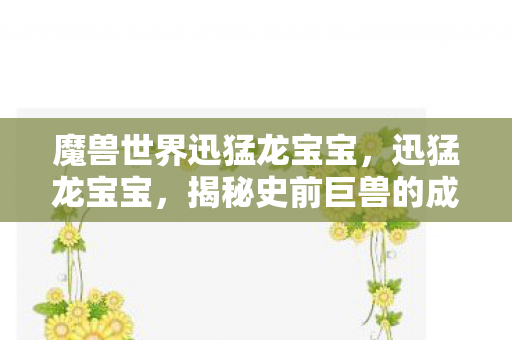 魔兽世界迅猛龙宝宝，迅猛龙宝宝，揭秘史前巨兽的成长之谜