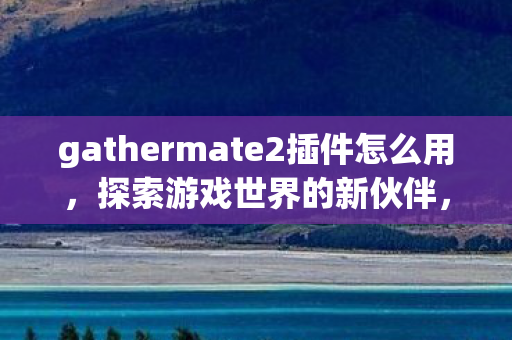 gathermate2插件怎么用，探索游戏世界的新伙伴，GatherMate插件的魅力与功能