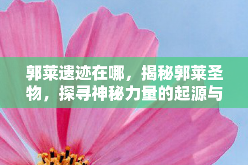 郭莱遗迹在哪，揭秘郭莱圣物，探寻神秘力量的起源与传承