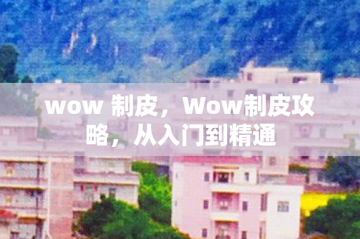 wow 制皮，Wow制皮攻略，从入门到精通