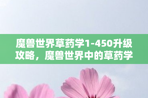 魔兽世界草药学1-450升级攻略，魔兽世界中的草药学，探索神奇的植物世界