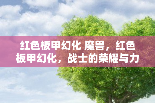 红色板甲幻化 魔兽，红色板甲幻化，战士的荣耀与力量的象征