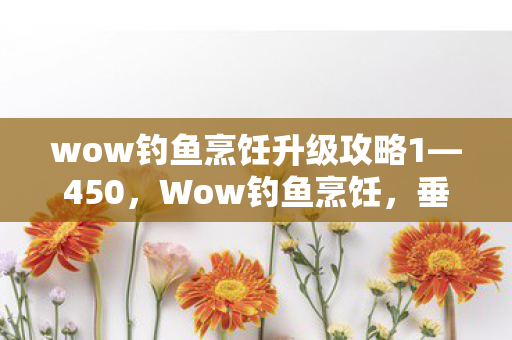 wow钓鱼烹饪升级攻略1—450，Wow钓鱼烹饪，垂钓美食的双重体验