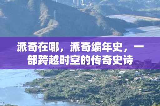 派奇在哪，派奇编年史，一部跨越时空的传奇史诗