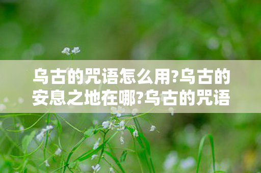 乌古的咒语怎么用?乌古的安息之地在哪?乌古的咒语，揭示古老神秘的秘密