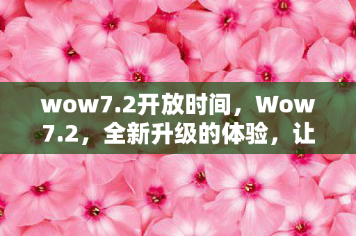 wow7.2开放时间，Wow7.2，全新升级的体验，让你欲罢不能