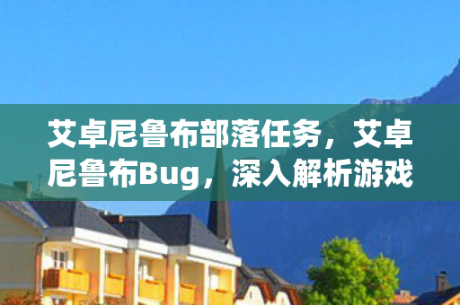 艾卓尼鲁布部落任务，艾卓尼鲁布Bug，深入解析游戏机制中的漏洞与挑战