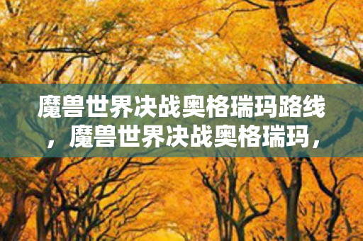 魔兽世界决战奥格瑞玛路线，魔兽世界决战奥格瑞玛，一场史诗般的冒险之旅