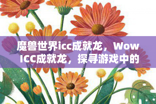 魔兽世界icc成就龙，Wow ICC成就龙，探寻游戏中的荣耀之路