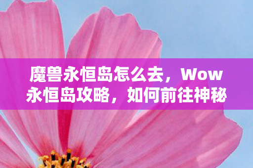 魔兽永恒岛怎么去，Wow永恒岛攻略，如何前往神秘之地